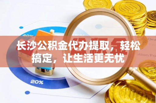 库伦旗长沙公积金代办提取，轻松搞定，让生活更无忧