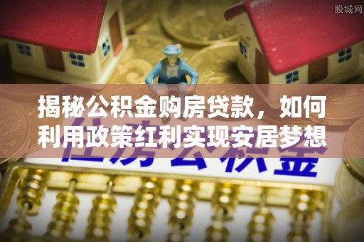 德兴揭秘公积金购房贷款，如何利用政策红利实现安居梦想