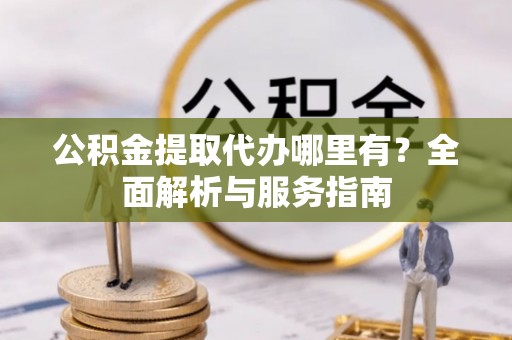 呼兰公积金提取代办哪里有？全面解析与服务指南