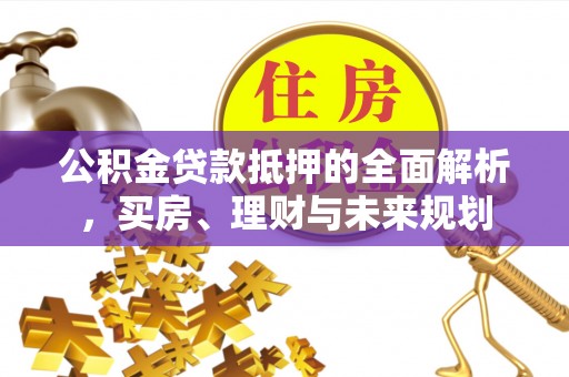 自流井公积金贷款抵押的全面解析，买房、理财与未来规划