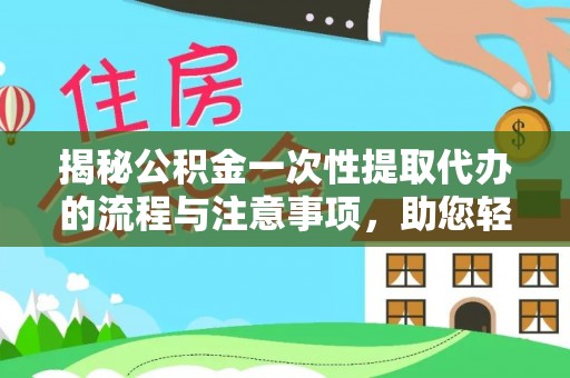贡山揭秘公积金一次性提取代办的流程与注意事项，助您轻松搞定财务规划
