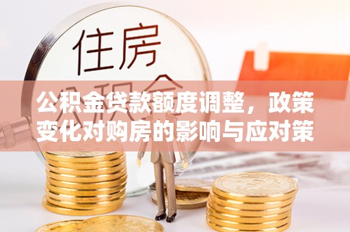 贡山公积金贷款额度调整，政策变化对购房的影响与应对策略