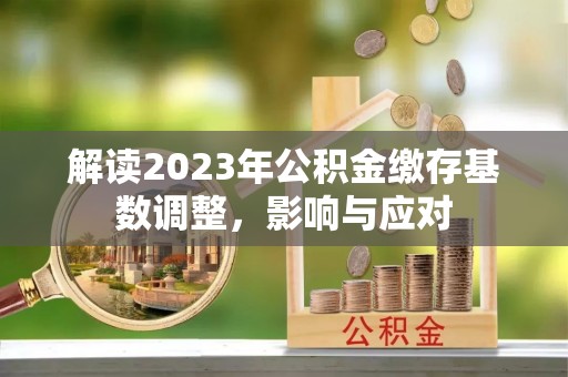 德兴解读2023年公积金缴存基数调整，影响与应对