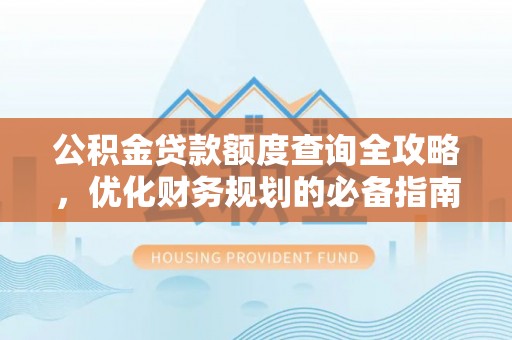 防城公积金贷款额度查询全攻略，优化财务规划的必备指南