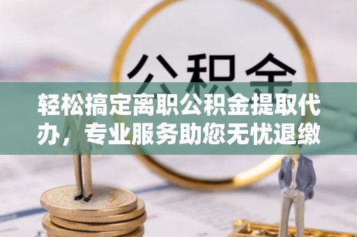 桐庐轻松搞定离职公积金提取代办，专业服务助您无忧退缴