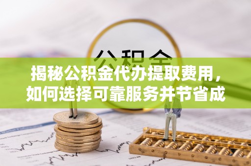 桐庐揭秘公积金代办提取费用，如何选择可靠服务并节省成本