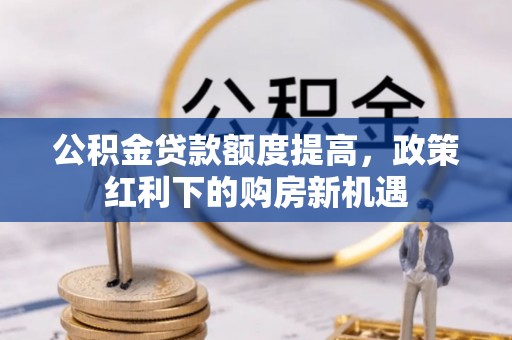 防城公积金贷款额度提高，政策红利下的购房新机遇