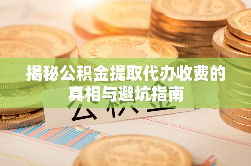桐庐揭秘公积金提取代办收费的真相与避坑指南