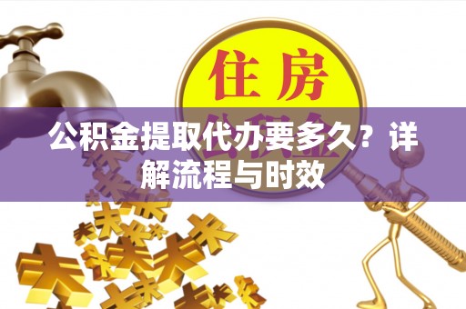 防城公积金提取代办要多久？详解流程与时效