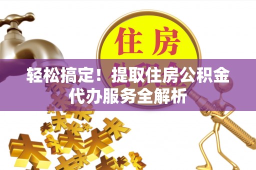 高邮轻松搞定！提取住房公积金代办服务全解析