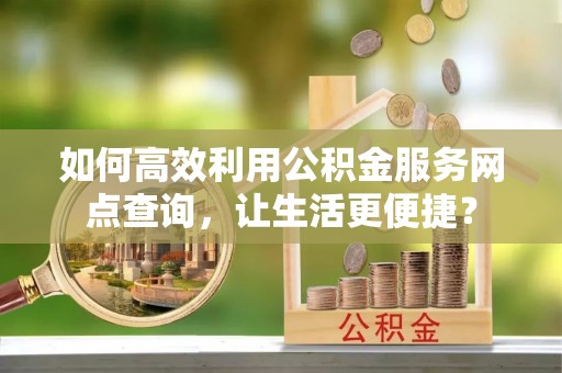高邮如何高效利用公积金服务网点查询，让生活更便捷？