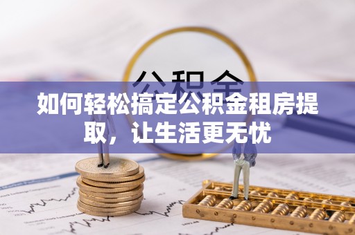 金昌如何轻松搞定公积金租房提取，让生活更无忧