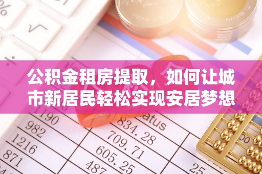 元宝公积金租房提取，如何让城市新居民轻松实现安居梦想