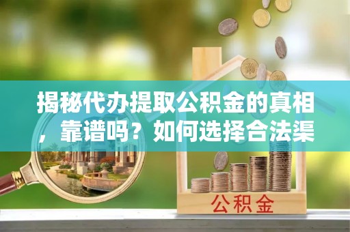 永康揭秘代办提取公积金的真相，靠谱吗？如何选择合法渠道