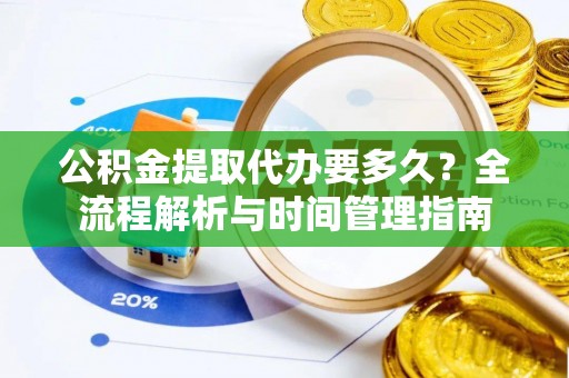 仁德公积金提取代办要多久？全流程解析与时间管理指南