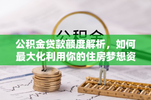 仁德公积金贷款额度解析，如何最大化利用你的住房梦想资金