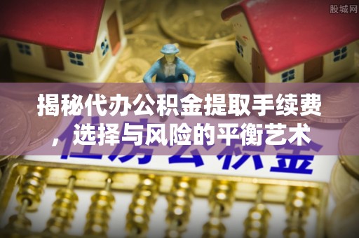 仁德揭秘代办公积金提取手续费，选择与风险的平衡艺术