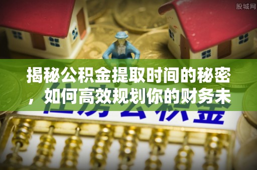 五股揭秘公积金提取时间的秘密，如何高效规划你的财务未来