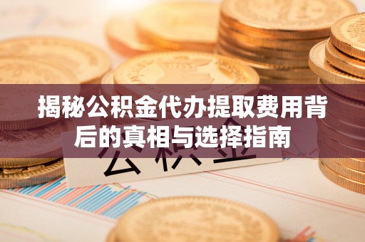 仁德揭秘公积金代办提取费用背后的真相与选择指南