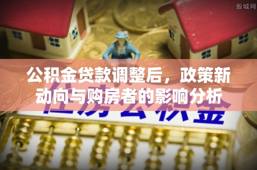 黄梅公积金贷款调整后，政策新动向与购房者的影响分析