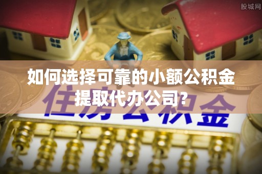 黄梅如何选择可靠的小额公积金提取代办公司？