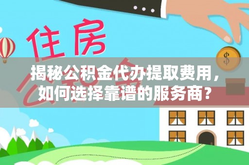 黄梅揭秘公积金代办提取费用，如何选择靠谱的服务商？