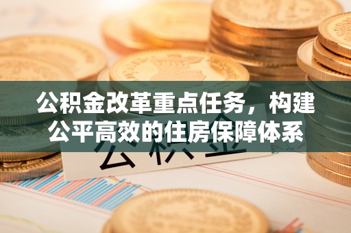 都江堰公积金改革重点任务，构建公平高效的住房保障体系