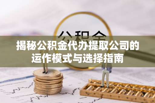 盐田揭秘公积金代办提取公司的运作模式与选择指南