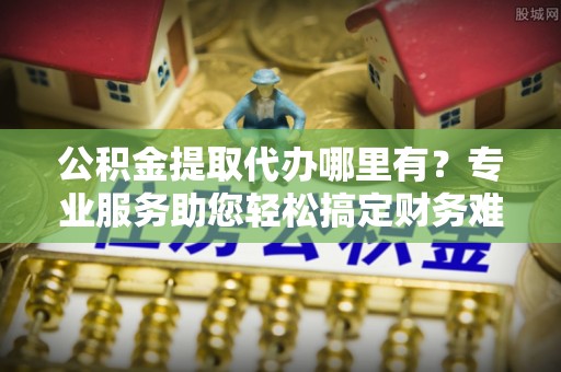 盐田公积金提取代办哪里有？专业服务助您轻松搞定财务难题