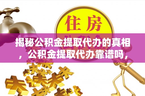 盐田揭秘公积金提取代办的真相，公积金提取代办靠谱吗，如何选择专业服务？