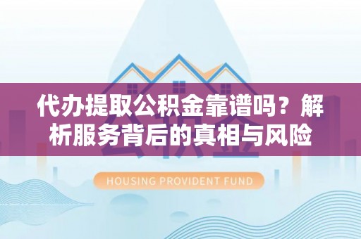 盂县代办提取公积金靠谱吗？解析服务背后的真相与风险