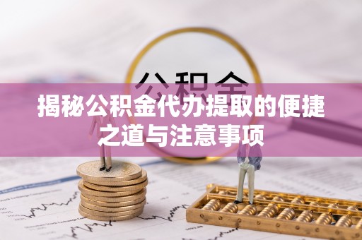 都江堰揭秘公积金代办提取的便捷之道与注意事项