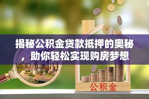 聊城揭秘公积金贷款抵押的奥秘，助你轻松实现购房梦想