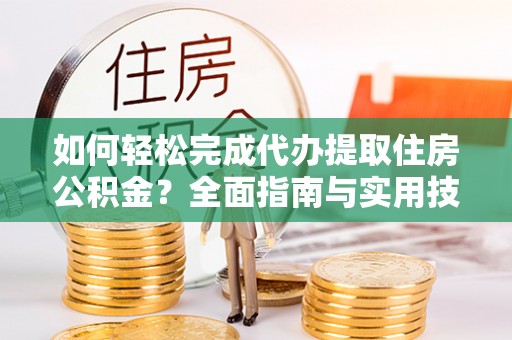 平泉如何轻松完成代办提取住房公积金？全面指南与实用技巧