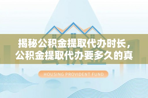 三民揭秘公积金提取代办时长，公积金提取代办要多久的真相与攻略