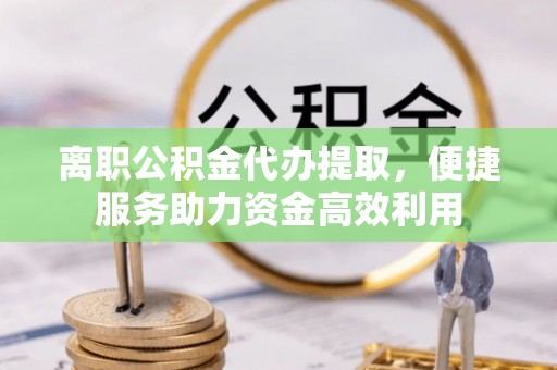 科右中旗离职公积金代办提取，便捷服务助力资金高效利用