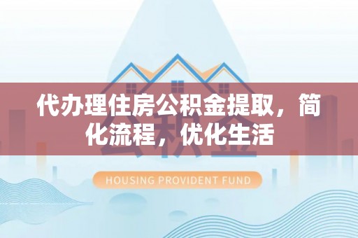 沭阳代办理住房公积金提取，简化流程，优化生活