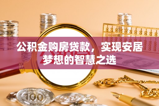 新乡公积金购房贷款，实现安居梦想的智慧之选