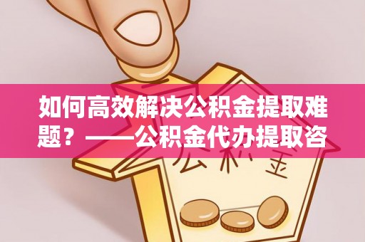 临汾如何高效解决公积金提取难题？——公积金代办提取咨询服务全解析