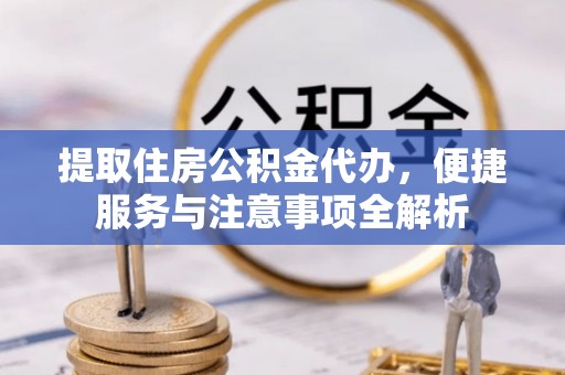 新乡提取住房公积金代办，便捷服务与注意事项全解析