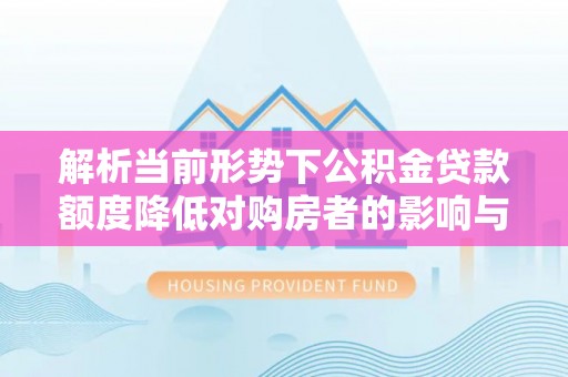 新乡解析当前形势下公积金贷款额度降低对购房者的影响与应对策略