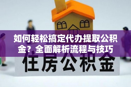 新乡如何轻松搞定代办提取公积金？全面解析流程与技巧