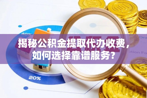 扎兰屯揭秘公积金提取代办收费，如何选择靠谱服务？