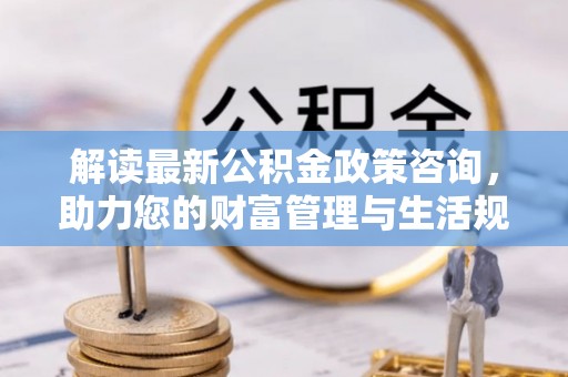 金秀解读最新公积金政策咨询，助力您的财富管理与生活规划