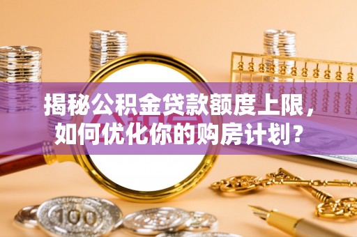 肃南揭秘公积金贷款额度上限，如何优化你的购房计划？