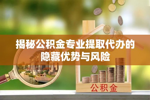 肃南揭秘公积金专业提取代办的隐藏优势与风险
