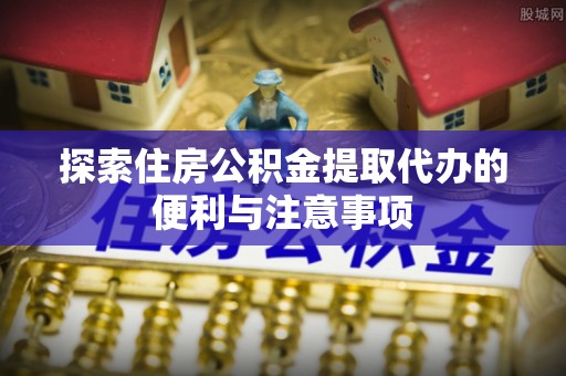 肃南探索住房公积金提取代办的便利与注意事项