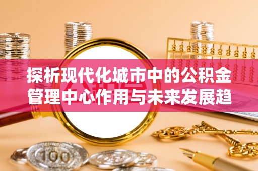 扎兰屯探析现代化城市中的公积金管理中心作用与未来发展趋势