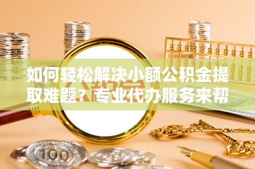 眉县如何轻松解决小额公积金提取难题？专业代办服务来帮忙