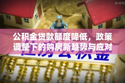 眉县公积金贷款额度降低，政策调整下的购房新趋势与应对策略
